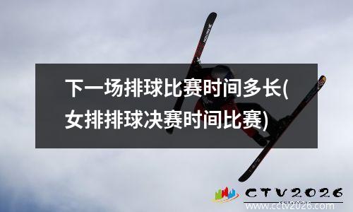 下一场排球比赛时间多长(女排排球决赛时间比赛)