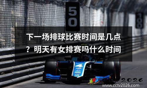 下一场排球比赛时间是几点？明天有女排赛吗什么时间