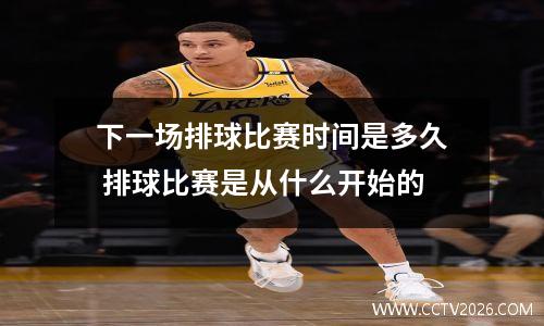 下一场排球比赛时间是多久 排球比赛是从什么开始的