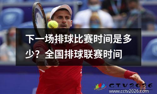 下一场排球比赛时间是多少？全国排球联赛时间