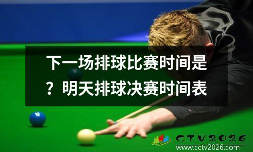 下一场排球比赛时间是？明天排球决赛时间表