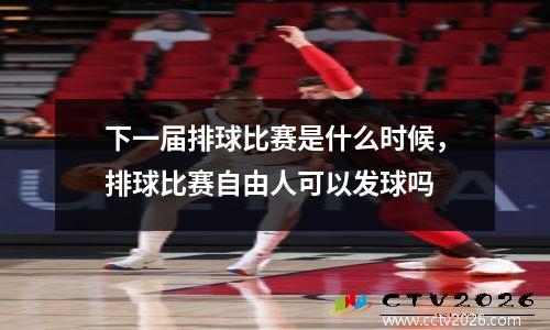 下一届排球比赛是什么时候，排球比赛自由人可以发球吗