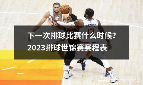 下一次排球比赛什么时候？2023排球世锦赛赛程表