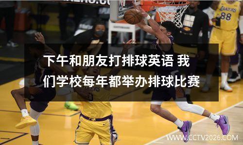 下午和朋友打排球英语 我们学校每年都举办排球比赛