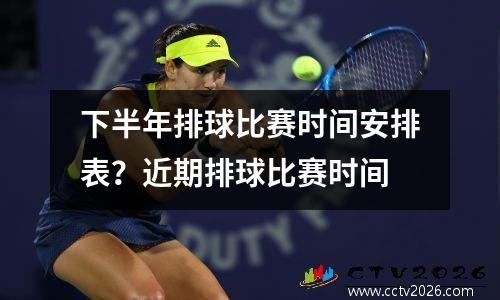 下半年排球比赛时间安排表？近期排球比赛时间