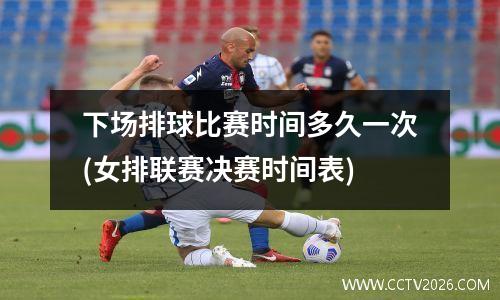 下场排球比赛时间多久一次(女排联赛决赛时间表)