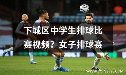 下城区中学生排球比赛视频？女子排球赛