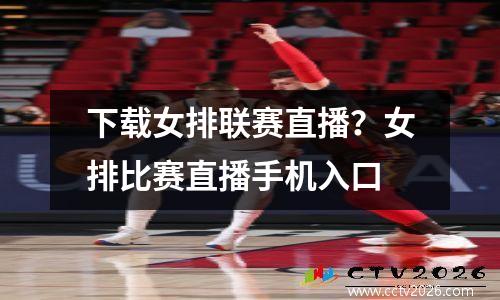下载女排联赛直播？女排比赛直播手机入口