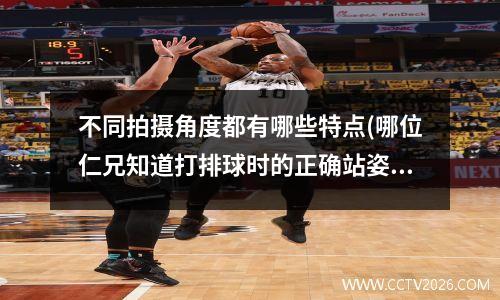 不同拍摄角度都有哪些特点(哪位仁兄知道打排球时的正确站姿)