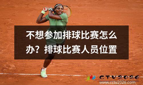 不想参加排球比赛怎么办？排球比赛人员位置