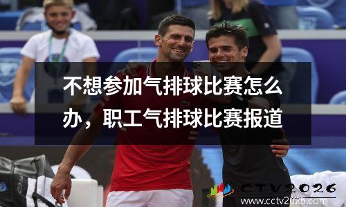 不想参加气排球比赛怎么办，职工气排球比赛报道