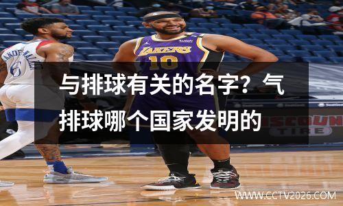 与排球有关的名字？气排球哪个国家发明的