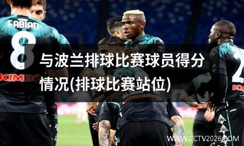 与波兰排球比赛球员得分情况(排球比赛站位)