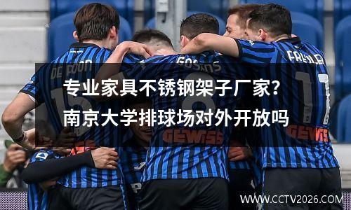 专业家具不锈钢架子厂家？南京大学排球场对外开放吗