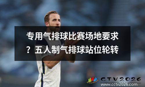 专用气排球比赛场地要求？五人制气排球站位轮转