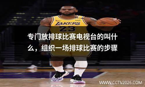 专门放排球比赛电视台的叫什么，组织一场排球比赛的步骤