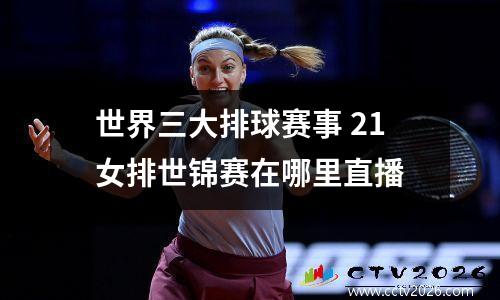 世界三大排球赛事 21女排世锦赛在哪里直播