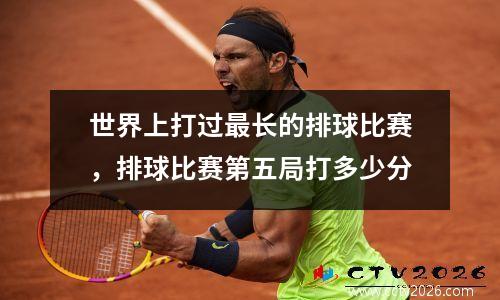 世界上打过最长的排球比赛，排球比赛第五局打多少分