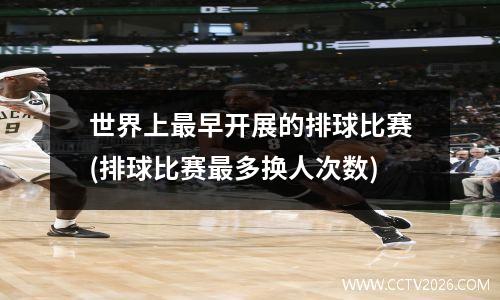 世界上最早开展的排球比赛(排球比赛最多换人次数)