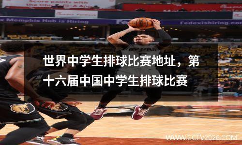 世界中学生排球比赛地址，第十六届中国中学生排球比赛