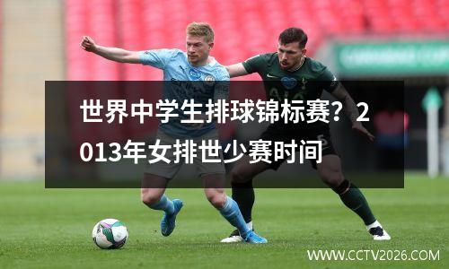 世界中学生排球锦标赛？2013年女排世少赛时间