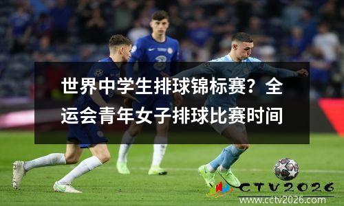 世界中学生排球锦标赛？全运会青年女子排球比赛时间