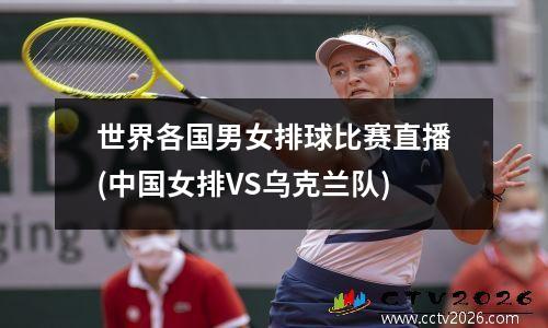 世界各国男女排球比赛直播(中国女排VS乌克兰队)