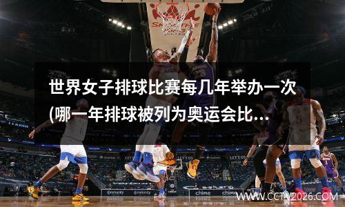 世界女子排球比赛每几年举办一次(哪一年排球被列为奥运会比赛项目)
