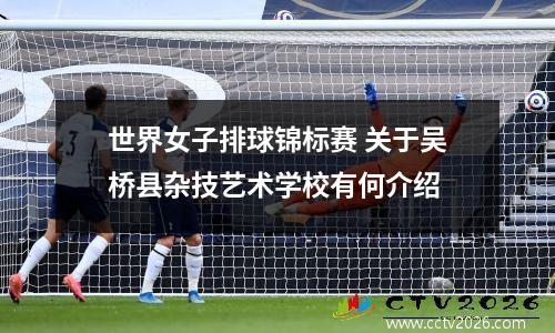 世界女子排球锦标赛 关于吴桥县杂技艺术学校有何介绍