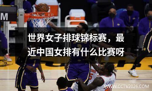 世界女子排球锦标赛，最近中国女排有什么比赛呀
