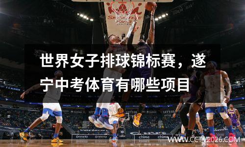 世界女子排球锦标赛，遂宁中考体育有哪些项目
