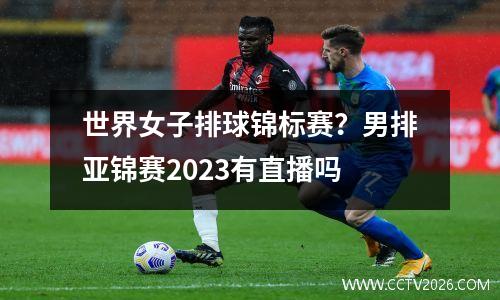 世界女子排球锦标赛？男排亚锦赛2023有直播吗