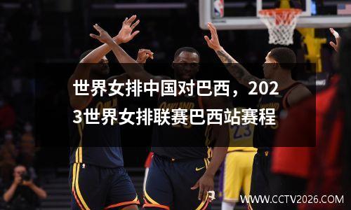 世界女排中国对巴西，2023世界女排联赛巴西站赛程