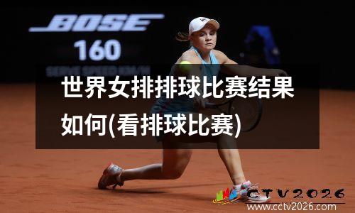 世界女排排球比赛结果如何(看排球比赛)