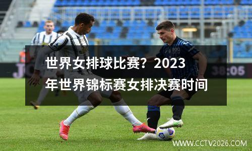 世界女排球比赛？2023年世界锦标赛女排决赛时间