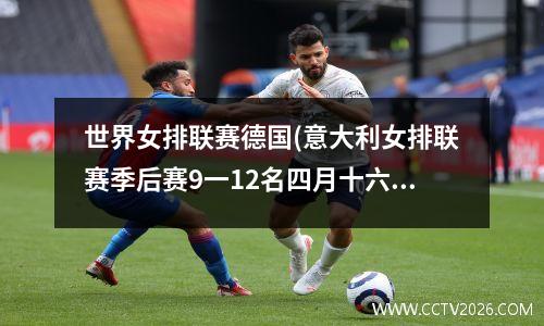 世界女排联赛德国(意大利女排联赛季后赛9一12名四月十六曰的比赛战报)