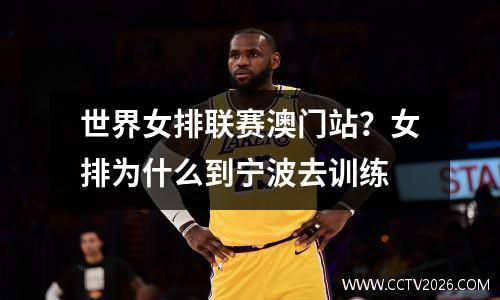 世界女排联赛澳门站？女排为什么到宁波去训练