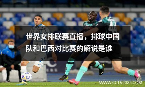 世界女排联赛直播，排球中国队和巴西对比赛的解说是谁