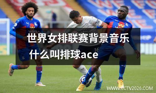 世界女排联赛背景音乐 什么叫排球ace