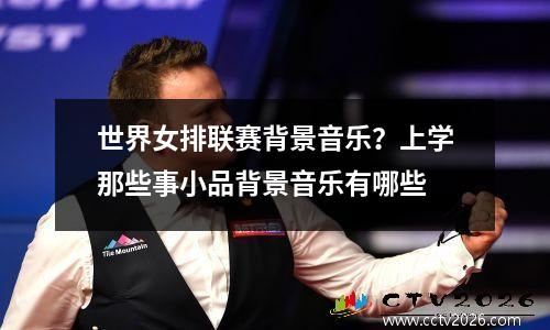 世界女排联赛背景音乐？上学那些事小品背景音乐有哪些
