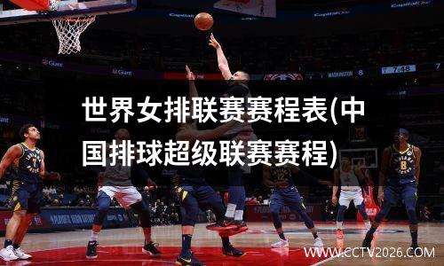 世界女排联赛赛程表(中国排球超级联赛赛程)