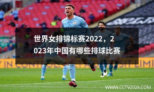 世界女排锦标赛2022，2023年中国有哪些排球比赛