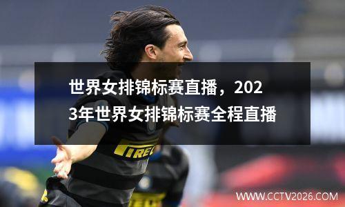 世界女排锦标赛直播，2023年世界女排锦标赛全程直播