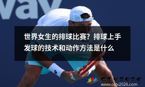 世界女生的排球比赛？排球上手发球的技术和动作方法是什么