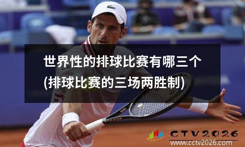 世界性的排球比赛有哪三个(排球比赛的三场两胜制)