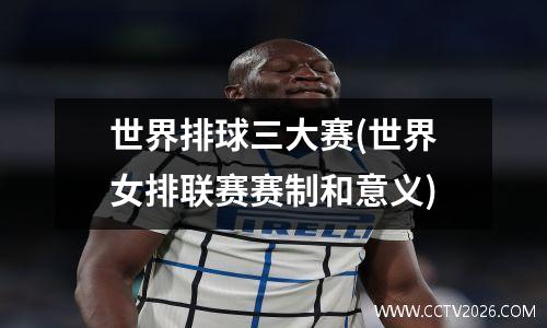 世界排球三大赛(世界女排联赛赛制和意义)