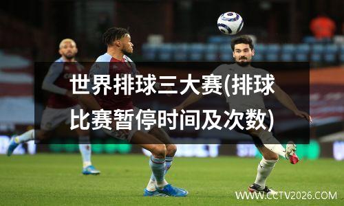 世界排球三大赛(排球比赛暂停时间及次数)