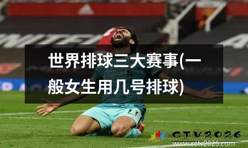 世界排球三大赛事(一般女生用几号排球)