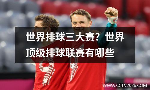 世界排球三大赛？世界顶级排球联赛有哪些