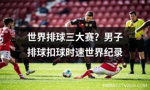 世界排球三大赛？男子排球扣球时速世界纪录